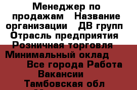 Менеджер по продажам › Название организации ­ ДВ групп › Отрасль предприятия ­ Розничная торговля › Минимальный оклад ­ 50 000 - Все города Работа » Вакансии   . Тамбовская обл.,Моршанск г.